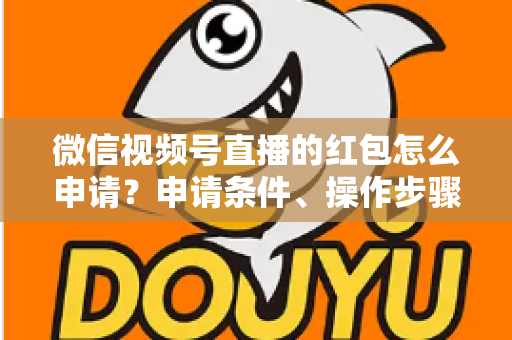 微信视频号直播的红包怎么申请？申请条件、操作步骤与实用技巧全解析
