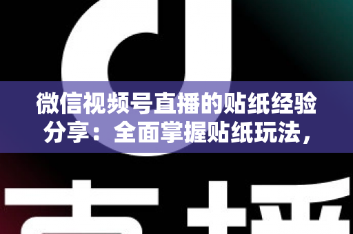 微信视频号直播的贴纸经验分享：全面掌握贴纸玩法，让直播间人气飙升的实用指南