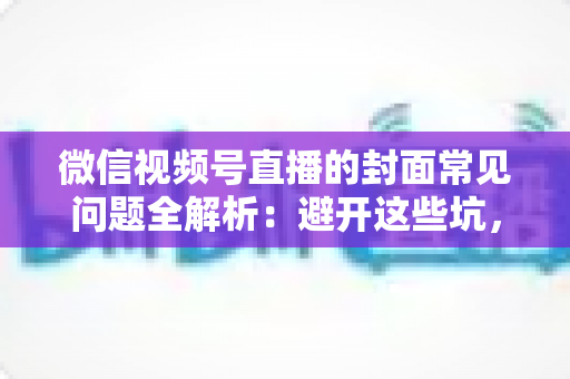 微信视频号直播的封面常见问题全解析:避开这些坑,让直播间人气稳步提升 微信视频号直播的封面常见问题全解析:避开这些坑,让直播间人气稳步提升