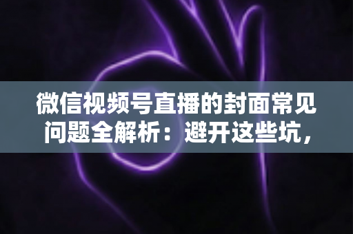 微信视频号直播的封面常见问题全解析:避开这些坑,让直播间人气稳步提升 微信视频号直播的封面常见问题全解析:避开这些坑,让直播间人气稳步提升