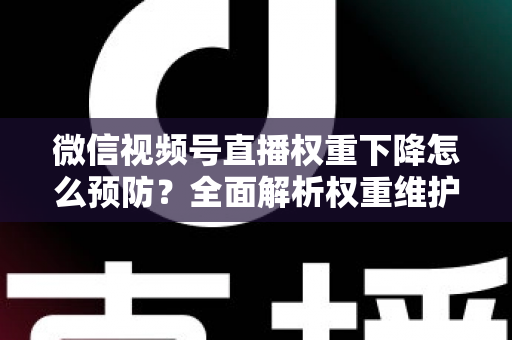 微信视频号直播权重下降怎么预防？全面解析权重维护与流量稳定实战指南