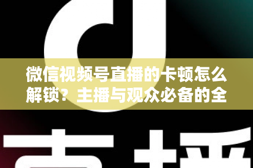 微信视频号直播的卡顿怎么解锁?主播与观众必备的全流程优化指南 微信视频号直播的卡顿怎么解锁?主播与观众必备的全流程优化指南