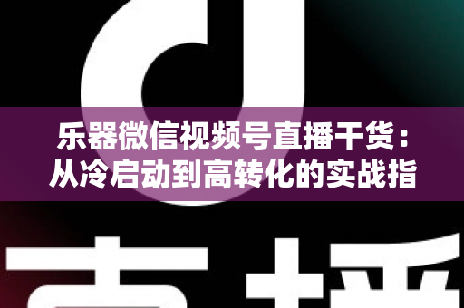 乐器微信视频号直播干货：从冷启动到高转化的实战指南