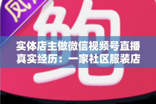 实体店主做微信视频号直播真实经历：一家社区服装店从客流下滑到月销翻倍的完整复盘