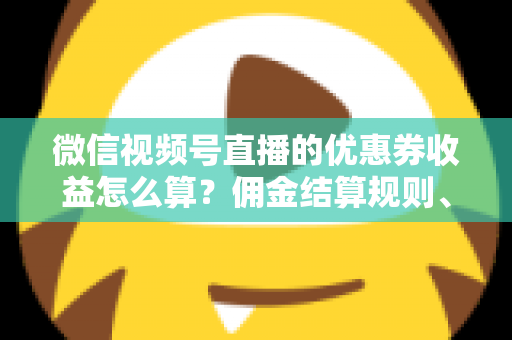 微信视频号直播的优惠券收益怎么算？佣金结算规则、到账周期与提现技巧全解析
