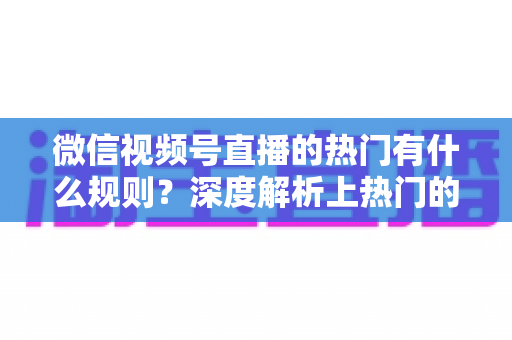 微信视频号直播的热门有什么规则？深度解析上热门的算法逻辑与实战运营指南