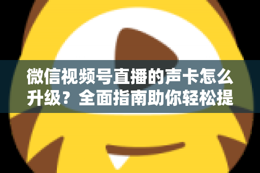 微信视频号直播的声卡怎么升级？全面指南助你轻松提升直播音质