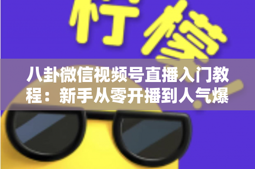 八卦微信视频号直播入门教程：新手从零开播到人气爆棚的完整攻略