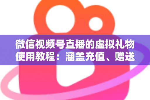微信视频号直播的虚拟礼物使用教程：涵盖充值、赠送、收益提现的全流程实操指南