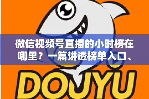 微信视频号直播的小时榜在哪里？一篇讲透榜单入口、排名规则与上榜技巧的实用指南