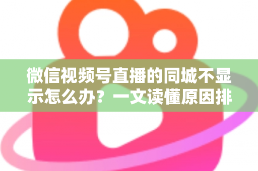 微信视频号直播的同城不显示怎么办？一文读懂原因排查与高效解决技巧
