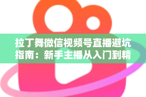 拉丁舞微信视频号直播避坑指南：新手主播从入门到精通的实战手册