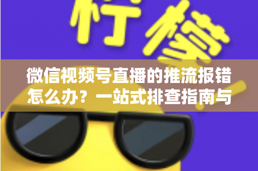 微信视频号直播的推流报错怎么办？一站式排查指南与实用解决方案全解析