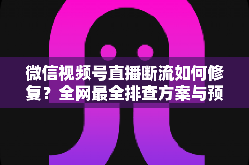 微信视频号直播断流如何修复？全网最全排查方案与预防技巧一次讲透