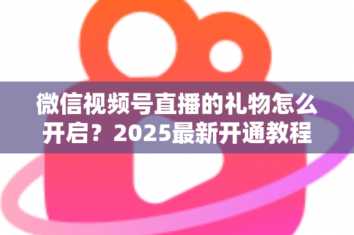 微信视频号直播的礼物怎么开启？2025最新开通教程与变现全攻略