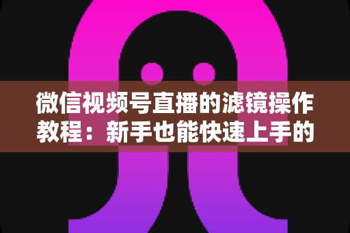 微信视频号直播的滤镜操作教程：新手也能快速上手的高颜值直播攻略