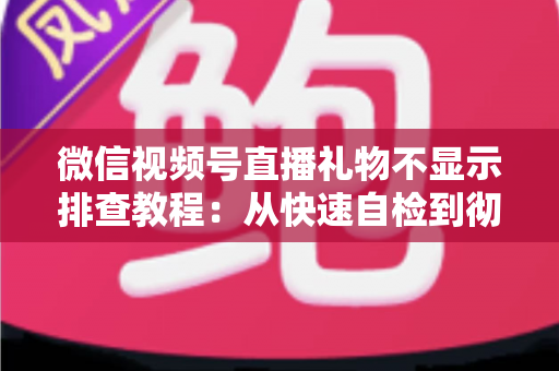 微信视频号直播礼物不显示排查教程：从快速自检到彻底解决的完整指南