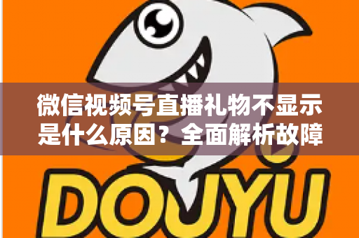 微信视频号直播礼物不显示是什么原因？全面解析故障成因与实用解决方案