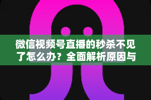 微信视频号直播的秒杀不见了怎么办？全面解析原因与解决方法，助您快速恢复直播营销功能