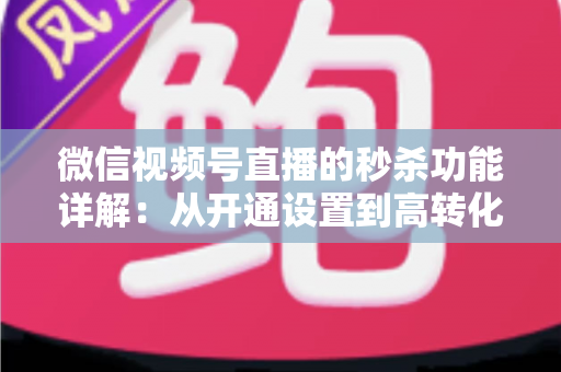 微信视频号直播的秒杀功能详解：从开通设置到高转化运营的实战指南