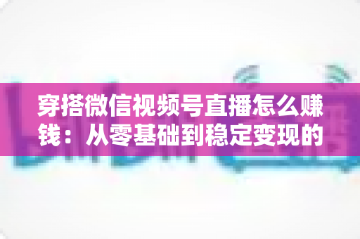 穿搭微信视频号直播怎么赚钱：从零基础到稳定变现的完整实战指南
