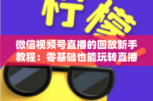 微信视频号直播的回放新手教程：零基础也能玩转直播回放的完整指南