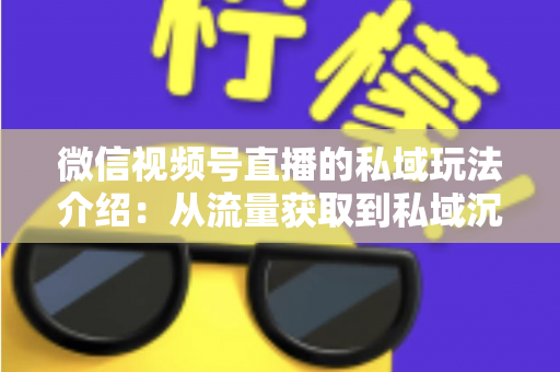 微信视频号直播的私域玩法介绍：从流量获取到私域沉淀的全链路运营指南