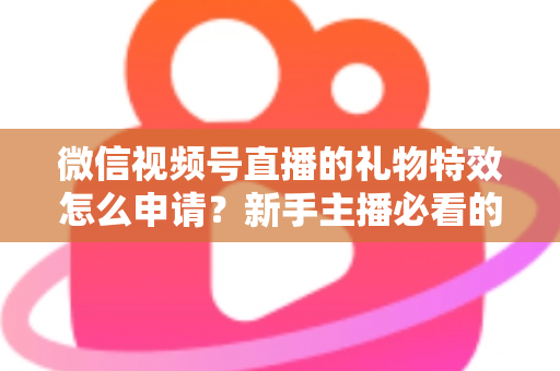 微信视频号直播的礼物特效怎么申请?新手主播必看的申请条件、流程与技巧全攻略 微信视频号直播的礼物特效怎么申请?新手主播必看的申请条件、流程与技巧全攻略