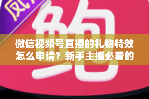 微信视频号直播的礼物特效怎么申请？新手主播必看的申请条件、流程与技巧全攻略