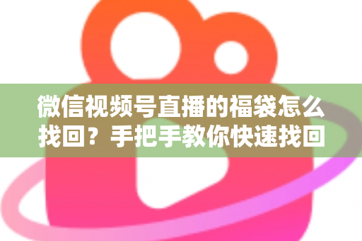 微信视频号直播的福袋怎么找回?手把手教你快速找回直播福袋奖励,不错过每一份福利 微信视频号直播的福袋怎么找回?手把手教你快速找回直播福袋奖励,不错过每一份福利