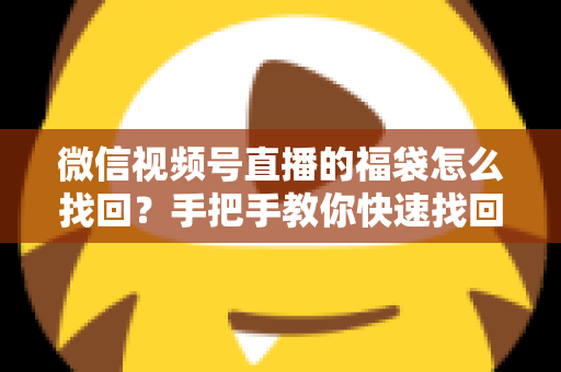 微信视频号直播的福袋怎么找回？手把手教你快速找回直播福袋奖励，不错过每一份福利