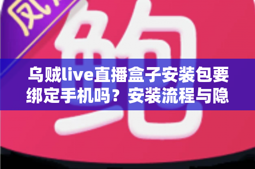 乌贼live直播盒子安装包要绑定手机吗？安装流程与隐私安全全解析