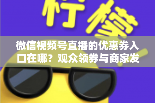 微信视频号直播的优惠券入口在哪？观众领券与商家发券全流程指南