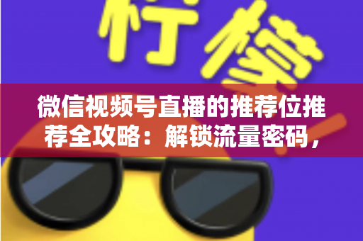 微信视频号直播的推荐位推荐全攻略：解锁流量密码，让你的直播间脱颖而出