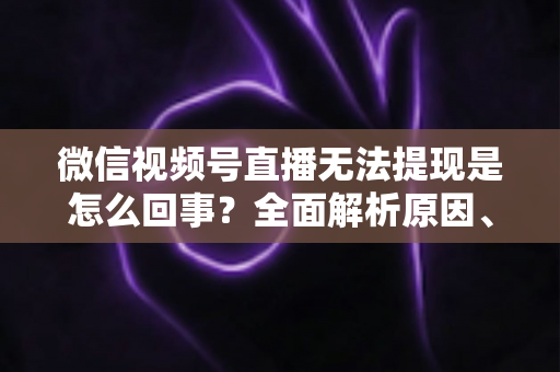 微信视频号直播无法提现是怎么回事？全面解析原因、解决方案与避坑指南