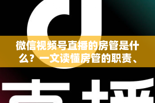 微信视频号直播的房管是什么？一文读懂房管的职责、权限与设置方法