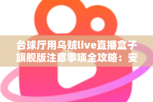台球厅用乌贼live直播盒子旗舰版注意事项全攻略：安装、运营与合规避坑指南