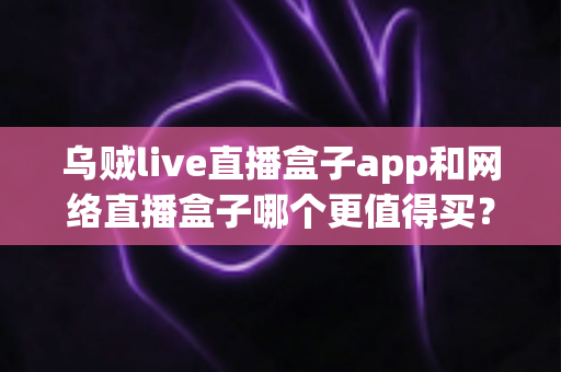 乌贼live直播盒子app和网络直播盒子哪个更值得买?一篇文章帮你彻底搞懂两者的区别与选购思路 乌贼live直播盒子app和网络直播盒子哪个更值得买?一篇文章帮你彻底搞懂两者的区别与选购思路