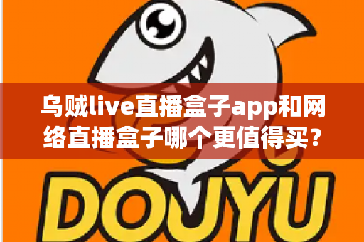 乌贼live直播盒子app和网络直播盒子哪个更值得买?一篇文章帮你彻底搞懂两者的区别与选购思路 乌贼live直播盒子app和网络直播盒子哪个更值得买?一篇文章帮你彻底搞懂两者的区别与选购思路
