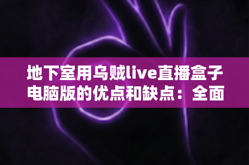 地下室用乌贼live直播盒子电脑版的优点和缺点:全面解析与实用避坑指南 地下室用乌贼live直播盒子电脑版的优点和缺点:全面解析与实用避坑指南
