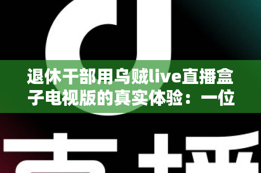 退休干部用乌贼live直播盒子电视版的真实体验：一位六旬老人的大屏观影心得与深度分享