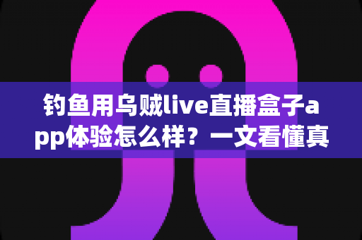 钓鱼用乌贼live直播盒子app体验怎么样？一文看懂真实使用感受与深度评测