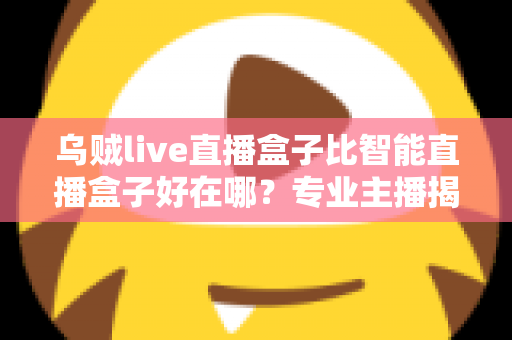 乌贼live直播盒子比智能直播盒子好在哪？专业主播揭秘直播设备选购的核心秘密