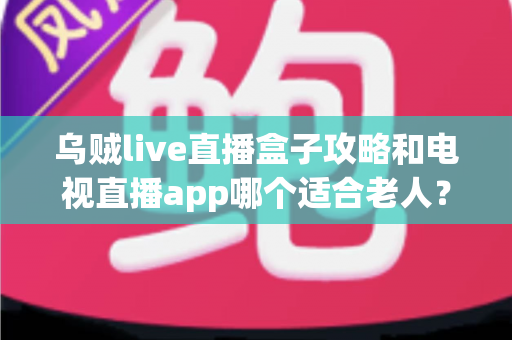 乌贼live直播盒子攻略和电视直播app哪个适合老人？一篇讲透的实用对比指南