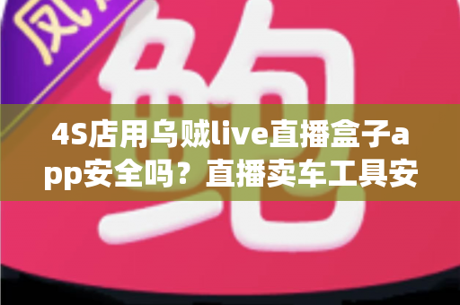 4S店用乌贼live直播盒子app安全吗?直播卖车工具安全性全面解析与合规使用指南 4S店用乌贼live直播盒子app安全吗?直播卖车工具安全性全面解析与合规使用指南