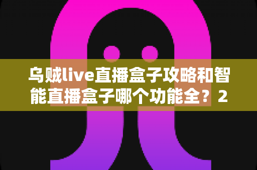 乌贼live直播盒子攻略和智能直播盒子哪个功能全?2025主播必备设备全解析与选购指南 乌贼live直播盒子攻略和智能直播盒子哪个功能全?2025主播必备设备全解析与选购指南