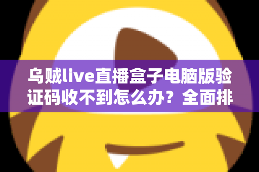 乌贼live直播盒子电脑版验证码收不到怎么办？全面排查与高效解决指南