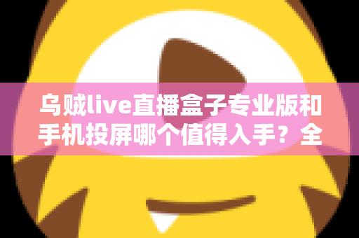 乌贼live直播盒子专业版和手机投屏哪个值得入手?全面对比解析助你做出明智选择 乌贼live直播盒子专业版和手机投屏哪个值得入手?全面对比解析助你做出明智选择