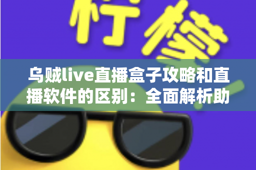 乌贼live直播盒子攻略和直播软件的区别:全面解析助你选对直播方案 乌贼live直播盒子攻略和直播软件的区别:全面解析助你选对直播方案