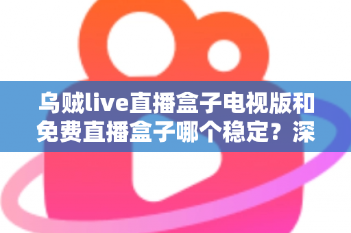 乌贼live直播盒子电视版和免费直播盒子哪个稳定？深度对比解析与选购指南